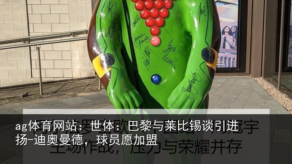 ag体育网站:世体:巴黎与莱比锡谈引进扬-迪奥曼德,球员愿加盟