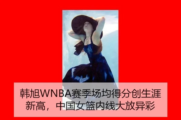 韩旭WNBA赛季场均得分创生涯新高，中国女篮内线大放异彩