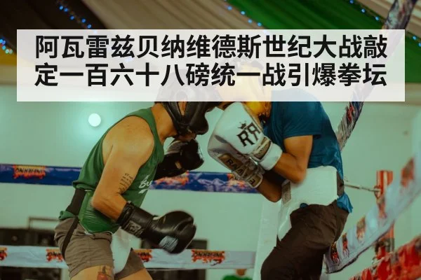 阿瓦雷兹贝纳维德斯世纪大战敲定一百六十八磅统一战引爆拳坛