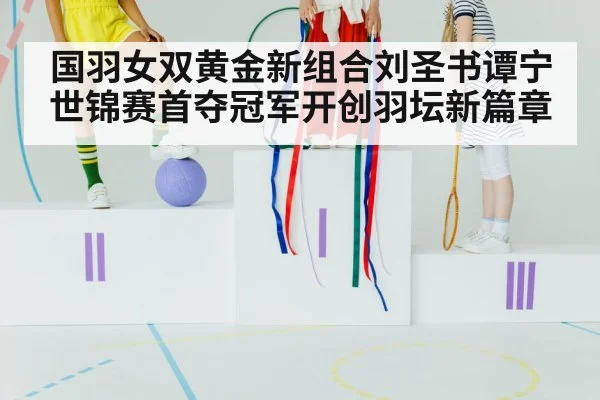 国羽女双黄金新组合刘圣书谭宁世锦赛首夺冠军开创羽坛新篇章